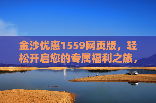 金沙优惠1559网页版，轻松开启您的专属福利之旅，金沙优惠1559网页版，开启专属福利之旅
