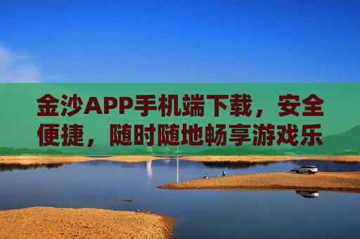金沙APP手机端下载，安全便捷，随时随地畅享游戏乐趣，金沙APP手机端下载，安全便捷，随时随地畅享游戏乐趣