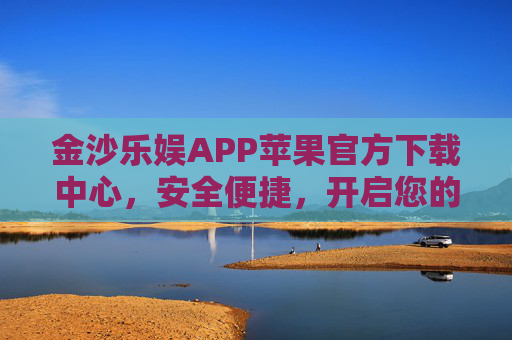 金沙乐娱APP苹果官方下载中心，安全便捷，开启您的专属娱乐之旅，金沙乐娱APP苹果官方下载中心，安全便捷，开启专属娱乐之旅