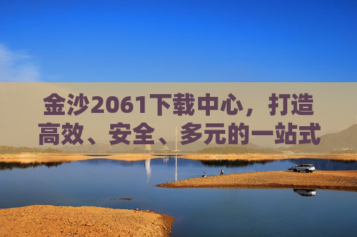 金沙2061下载中心，打造高效、安全、多元的一站式资源获取平台，金沙2061下载中心，高效安全多元的一站式资源获取平台