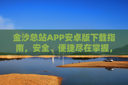 金沙总站APP安卓版下载指南，安全、便捷尽在掌握，金沙总站APP安卓版下载指南，安全便捷尽在掌握