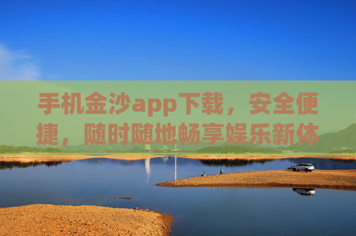手机金沙app下载，安全便捷，随时随地畅享娱乐新体验，手机金沙app下载，安全便捷，随时随地畅享娱乐新体验
