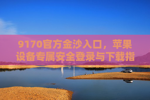 9170官方金沙入口，苹果设备专属安全登录与下载指南，9170官方金沙入口，苹果设备专属安全登录与下载指南