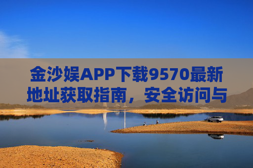 金沙娱APP下载9570最新地址获取指南，安全访问与注意事项，金沙娱APP 9570最新地址获取指南，安全访问与注意事项