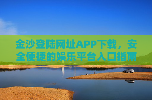 金沙登陆网址APP下载，安全便捷的娱乐平台入口指南，金沙APP下载，安全便捷的娱乐平台入口指南