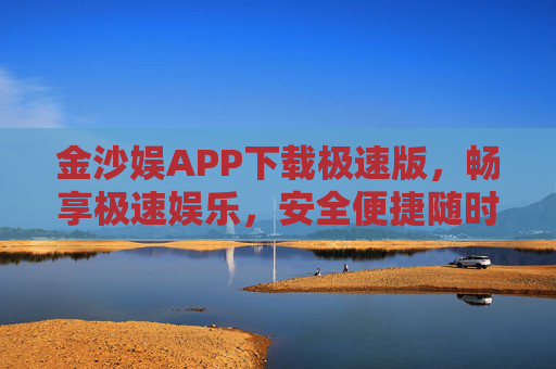 金沙娱APP下载极速版，畅享极速娱乐，安全便捷随时在线，金沙娱APP极速版，畅享极速娱乐，安全便捷随时在线