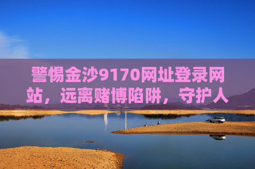 警惕金沙9170网址登录网站，远离赌博陷阱，守护人生正途，警惕金沙9170赌博陷阱，守护人生正途