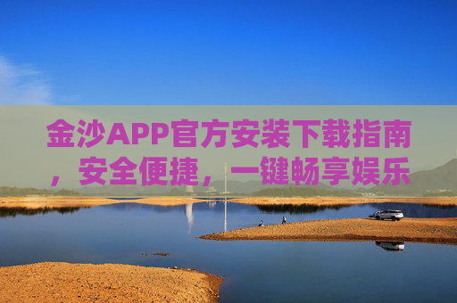 金沙APP官方安装下载指南，安全便捷，一键畅享娱乐新体验，金沙APP官方下载指南，安全便捷，畅享娱乐新体验
