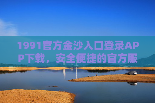 1991官方金沙入口登录APP下载，安全便捷的官方服务平台指南，1991官方金沙APP下载入口，安全便捷的官方服务平台指南