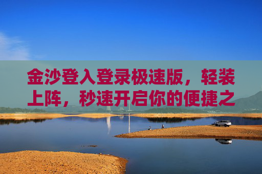 金沙登入登录极速版，轻装上阵，秒速开启你的便捷之旅，金沙极速登录，轻装秒启便捷之旅