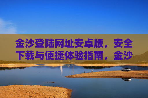 金沙登陆网址安卓版，安全下载与便捷体验指南，金沙登陆安卓版，安全下载与便捷体验指南