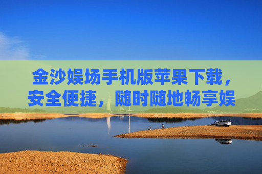 金沙娱场手机版苹果下载，安全便捷，随时随地畅享娱乐新体验，金沙娱场手机版苹果下载，安全便捷，随时随地畅享娱乐新体验