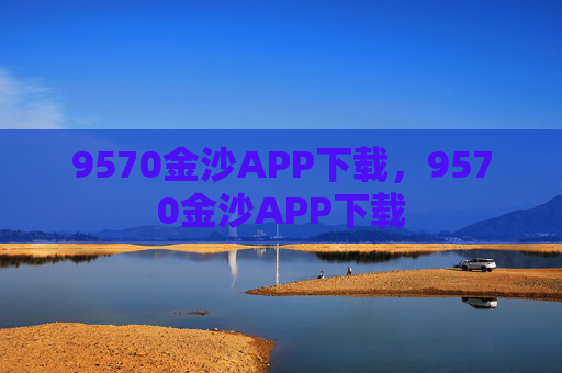 9570金沙APP下载，9570金沙APP下载