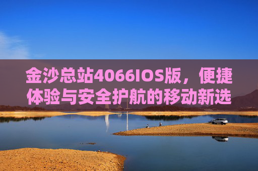 金沙总站4066IOS版，便捷体验与安全护航的移动新选择，金沙总站4066IOS版，便捷体验与安全护航的移动新选择