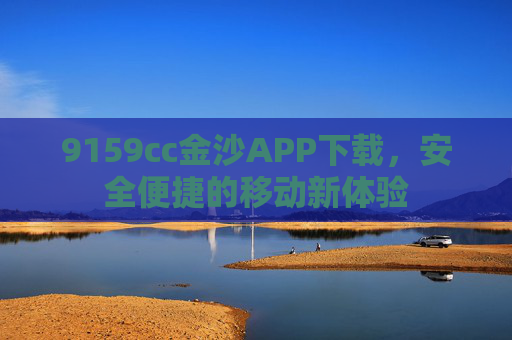 9159cc金沙APP下载，安全便捷的移动新体验