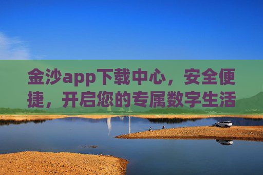 金沙app下载中心，安全便捷，开启您的专属数字生活，金沙app下载中心，安全便捷，开启专属数字生活