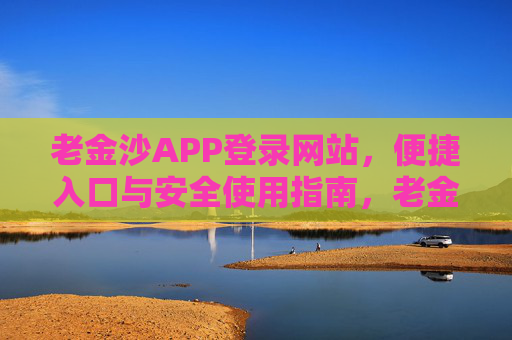 老金沙APP登录网站，便捷入口与安全使用指南，老金沙APP登录网站，便捷入口与安全使用指南