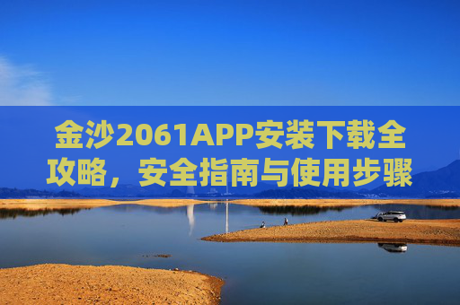金沙2061APP安装下载全攻略，安全指南与使用步骤详解，金沙2061APP安装下载全攻略，安全指南与使用步骤详解
