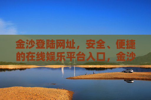 金沙登陆网址，安全、便捷的在线娱乐平台入口，金沙登陆网址，安全便捷的在线娱乐平台入口