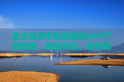 金沙娱场手机版新版APP下载指南，便捷升级，畅享极致娱乐体验，金沙娱场手机版新版APP下载，便捷升级，畅享极致娱乐