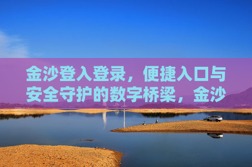 金沙登入登录，便捷入口与安全守护的数字桥梁，金沙登录，便捷入口与安全守护的数字桥梁