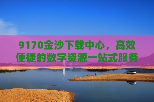 9170金沙下载中心，高效便捷的数字资源一站式服务平台，9170金沙下载中心，高效便捷的数字资源一站式服务平台