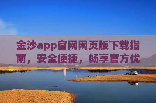 金沙app官网网页版下载指南，安全便捷，畅享官方优质体验