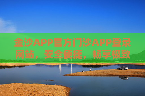 金沙APP官方门沙APP登录网站，安全便捷，畅享极致娱乐体验，金沙APP官方登录网站，安全便捷，畅享极致娱乐体验