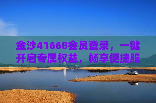金沙41668会员登录，一键开启专属权益，畅享便捷服务，金沙41668会员登录，一键开启专属权益，畅享便捷服务