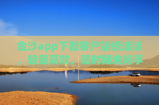 金沙app下载客户端极速版，轻量高效，随时随地畅享便捷服务，金沙极速版客户端，轻量高效，便捷随行