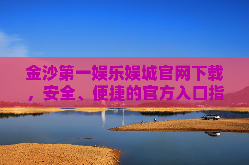 金沙第一娱乐娱城官网下载，安全、便捷的官方入口指南，金沙第一娱乐娱城官网下载，安全便捷官方入口指南