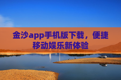 金沙app手机版下载，便捷移动娱乐新体验