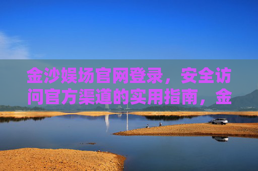金沙娱场官网登录，安全访问官方渠道的实用指南，金沙娱场官网登录，安全访问官方渠道实用指南