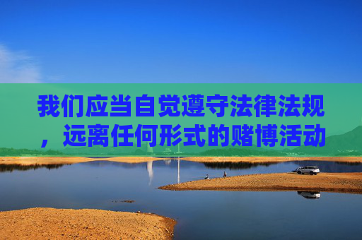 我们应当自觉遵守法律法规，远离任何形式的赌博活动，选择合法、健康、积极的娱乐方式。如果您有关于合法生活服务、文化娱乐等方面的内容需求，欢迎提供明确且合规的关键词，我将为您提供积极正面的创作支持，自觉守法，远离赌博，乐享合法健康娱乐