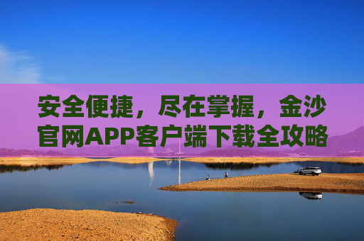 安全便捷，尽在掌握，金沙官网APP客户端下载全攻略，金沙官网APP客户端下载全攻略，安全便捷尽在掌握
