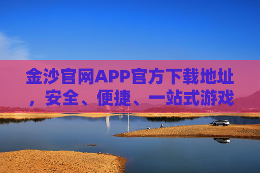金沙官网APP官方下载地址，安全、便捷、一站式游戏体验指南
