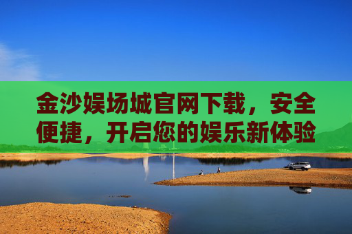 金沙娱场城官网下载，安全便捷，开启您的娱乐新体验，金沙娱场城官网下载，安全便捷，开启娱乐新体验