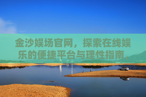 金沙娱场官网，探索在线娱乐的便捷平台与理性指南，金沙娱场官网，在线娱乐便捷平台与理性指南