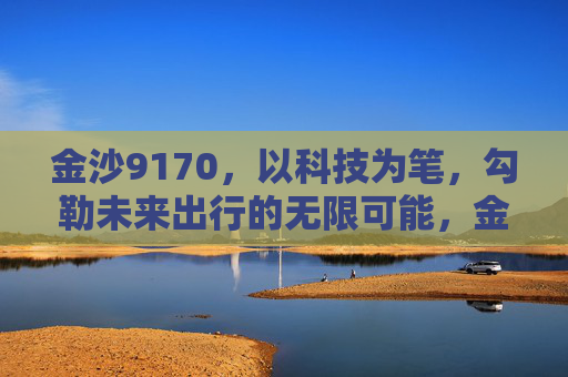 金沙9170，以科技为笔，勾勒未来出行的无限可能，金沙9170，科技勾勒未来出行无限可能