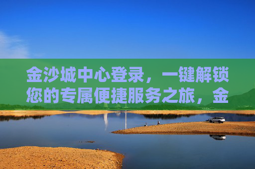 金沙城中心登录，一键解锁您的专属便捷服务之旅，金沙城中心登录，一键解锁专属便捷服务之旅