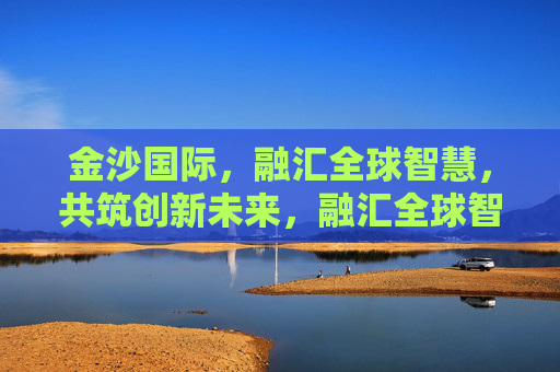 金沙国际，融汇全球智慧，共筑创新未来，融汇全球智慧，共筑创新未来