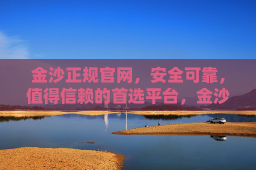 金沙正规官网，安全可靠，值得信赖的首选平台，金沙正规官网，安全可靠，值得信赖的首选平台