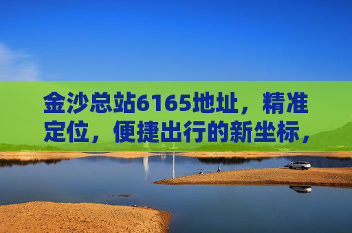 金沙总站6165地址，精准定位，便捷出行的新坐标，金沙总站6165地址，精准定位，便捷出行新坐标