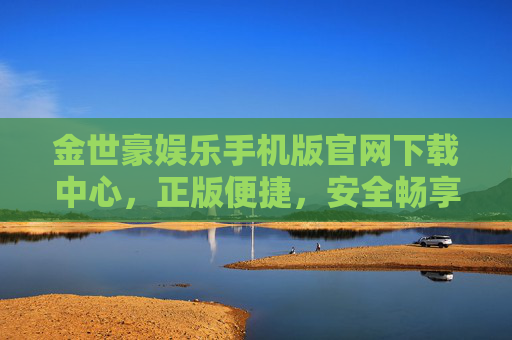金世豪娱乐手机版官网下载中心，正版便捷，安全畅享娱乐新体验，金世豪娱乐手机版官网下载，正版便捷，安全畅享新体验