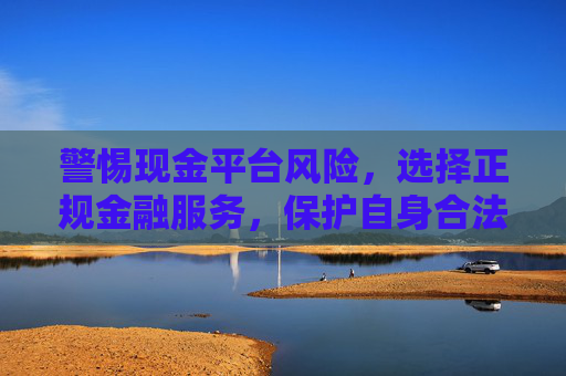 警惕现金平台风险，选择正规金融服务，保护自身合法权益，现金平台风险需警惕，正规金融服务护权益