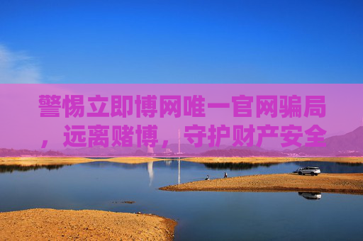 警惕立即博网唯一官网骗局，远离赌博，守护财产安全，警惕立即博网唯一官网骗局，远离赌博守护财产安全
