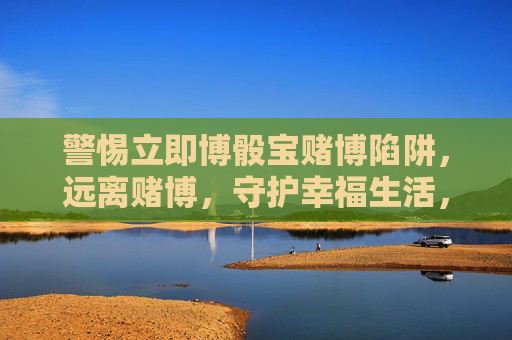警惕立即博骰宝赌博陷阱，远离赌博，守护幸福生活，警惕立即博骰宝赌博陷阱，远离赌博守护幸福