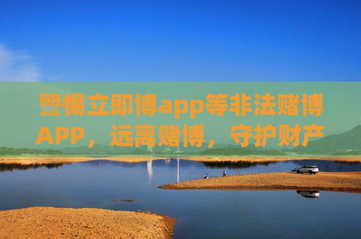 警惕立即博app等非法赌博APP，远离赌博，守护财产安全