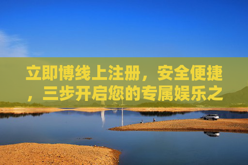 立即博线上注册，安全便捷，三步开启您的专属娱乐之旅，立即博安全便捷注册，三步开启专属娱乐之旅