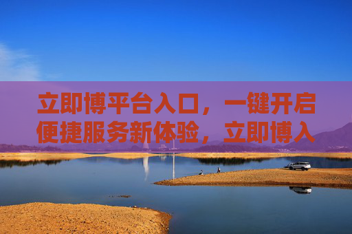 立即博平台入口，一键开启便捷服务新体验，立即博入口，一键开启便捷服务新体验